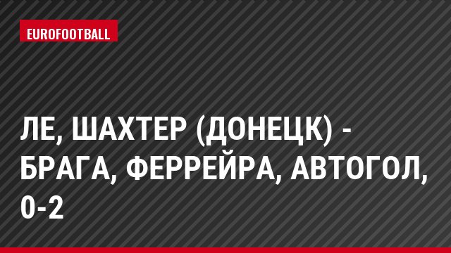 ЛЕ, Шахтер (Донецк) - Брага, Феррейра, Автогол, 0-2