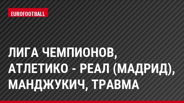 Лига чемпионов, Атлетико - Реал (Мадрид), Манджукич, Травма