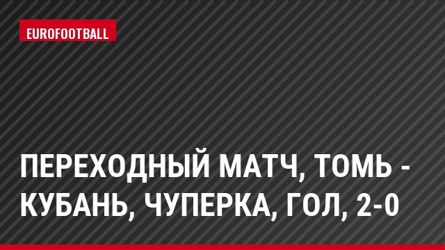 Переходный матч, Томь - Кубань, Чуперка, Гол, 2-0