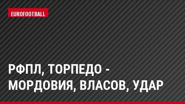 РФПЛ, Торпедо - Мордовия, Власов, Удар