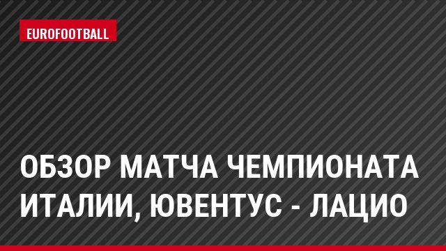 Обзор матча чемпионата Италии, Ювентус - Лацио