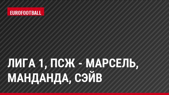 Лига 1, ПСЖ - Марсель, Манданда, Сэйв