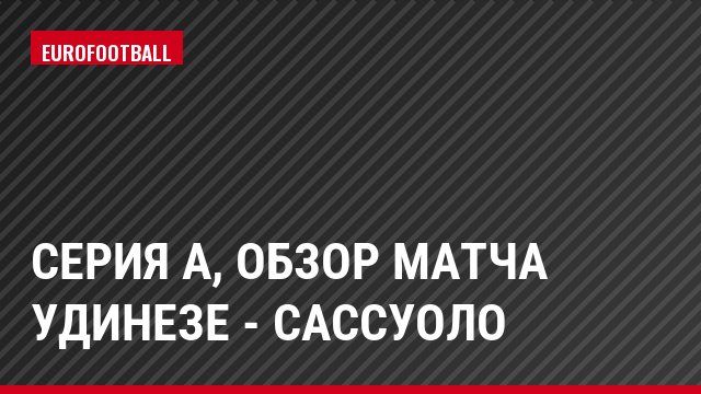 Серия А, Обзор матча Удинезе - Сассуоло