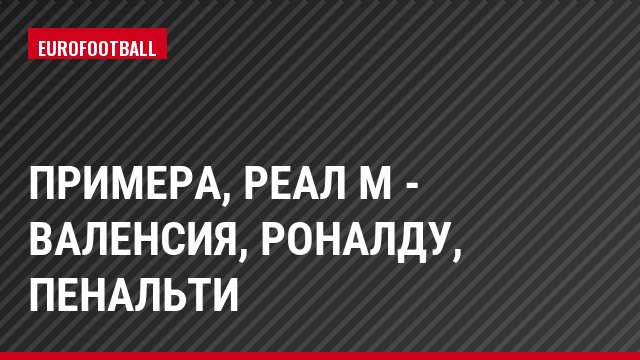 Примера, Реал М - Валенсия, Роналду, Пенальти