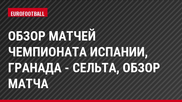 Обзор матчей чемпионата Испании, Гранада - Сельта, Обзор матча