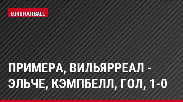 Примера, Вильярреал - Эльче, Кэмпбелл, Гол, 1-0