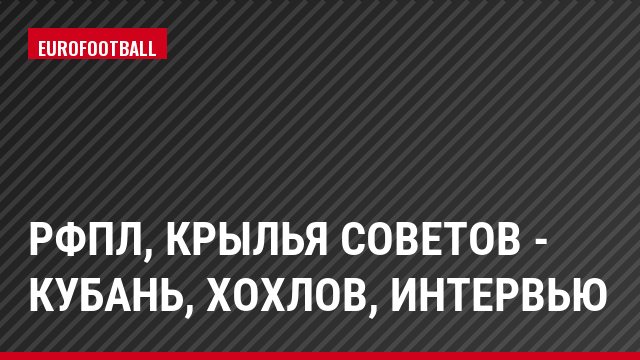РФПЛ, Крылья Советов - Кубань, Хохлов, Интервью