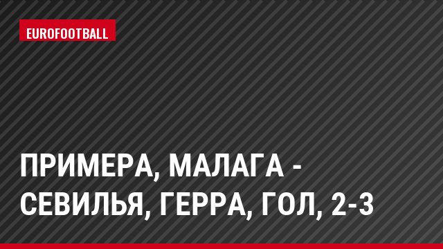 Примера, Малага - Севилья, Герра, Гол, 2-3