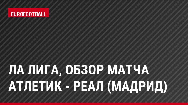 Ла Лига, Обзор матча Атлетик - Реал (Мадрид)