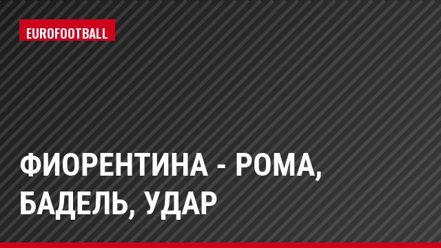 Фиорентина - Рома, Бадель, Удар