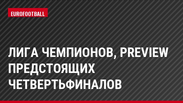 Лига чемпионов, Preview предстоящих четвертьфиналов