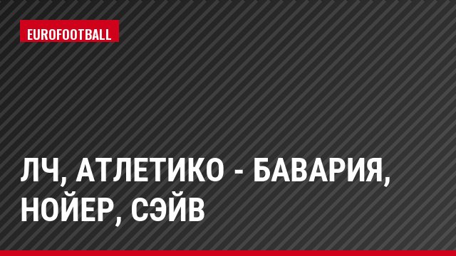 ЛЧ, Атлетико - Бавария, Нойер, Сэйв
