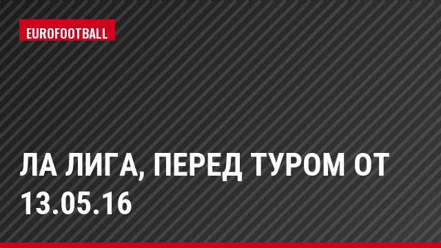 Ла Лига, Перед туром от 13.05.16