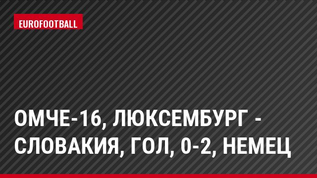 ОМЧЕ-16, Люксембург - Словакия, Гол, 0-2, Немец