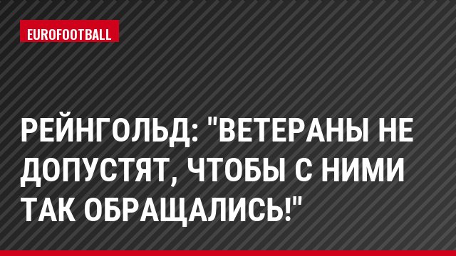 Рейнгольд: "Ветераны не допустят, чтобы с ними так обращались!"