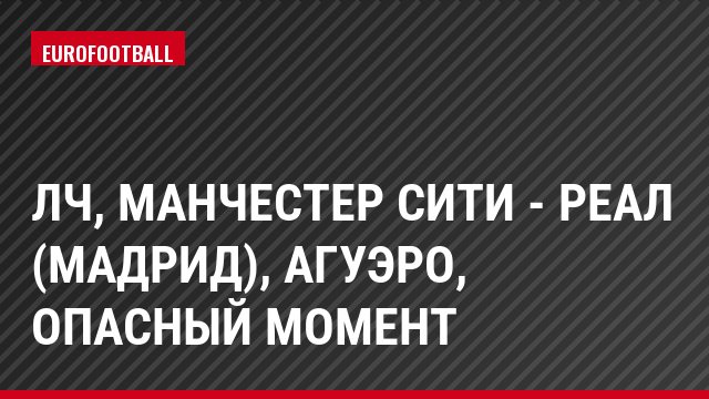 ЛЧ, Манчестер Сити - Реал (Мадрид), Агуэро, Опасный момент