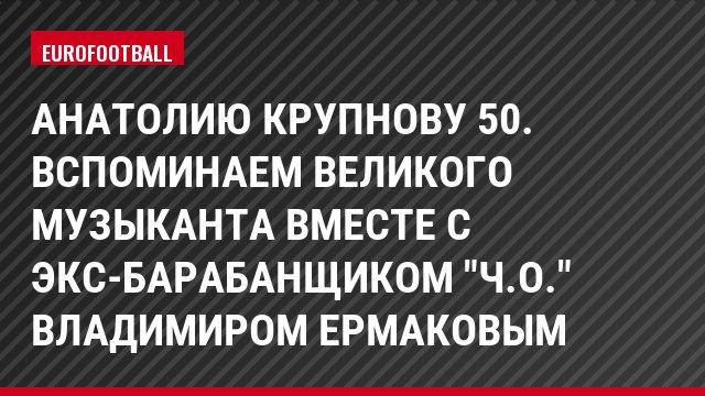 Анатолию Крупнову 50. Вспоминаем великого музыканта вместе с экс-барабанщиком "Ч.О." Владимиром Ермаковым