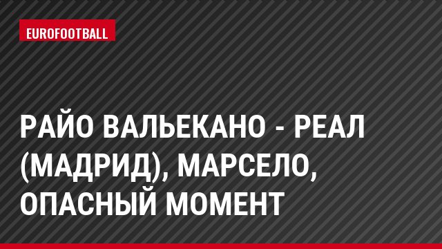 Райо Вальекано - Реал (Мадрид), Марсело, Опасный момент