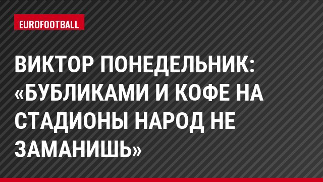 Виктор Понедельник: «Бубликами и кофе на стадионы народ не заманишь»