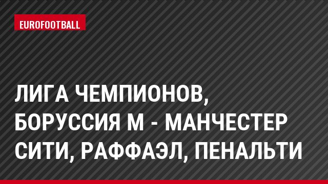 Лига чемпионов, Боруссия М - Манчестер Сити, Раффаэл, Пенальти