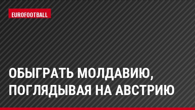 Обыграть Молдавию, поглядывая на Австрию
