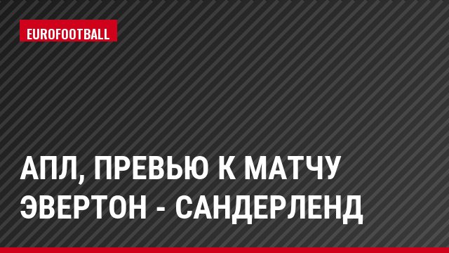 АПЛ, Превью к матчу Эвертон - Сандерленд