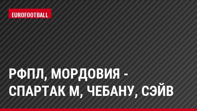 РФПЛ, Мордовия - Спартак М, Чебану, Сэйв