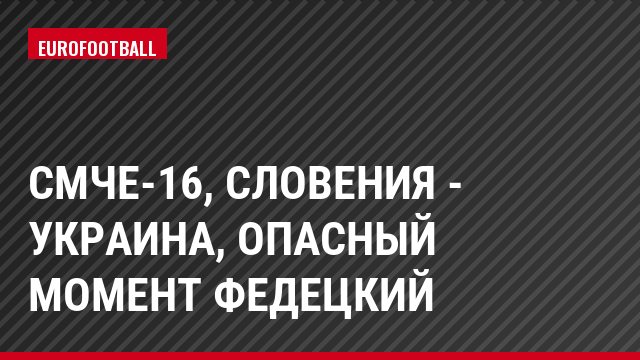 СМЧЕ-16, Словения - Украина, Опасный момент Федецкий
