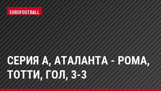 Серия А, Аталанта - Рома, Тотти, Гол, 3-3
