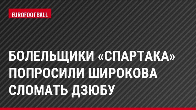 Болельщики «Спартака» попросили Широкова сломать Дзюбу