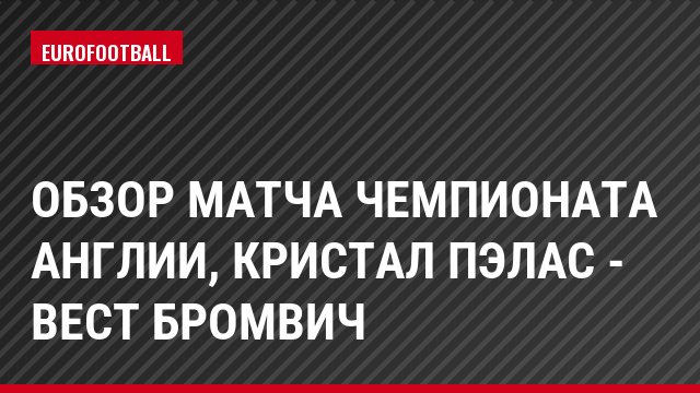 Обзор матча чемпионата Англии, Кристал Пэлас - Вест Бромвич