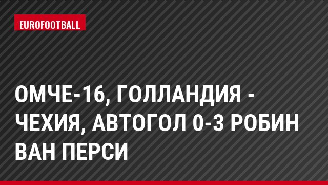 ОМЧЕ-16, Голландия - Чехия, Автогол 0-3 Робин Ван Перси