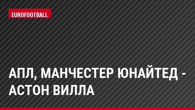 АПЛ, Манчестер Юнайтед - Астон Вилла