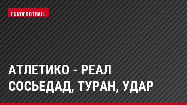 Атлетико - Реал Сосьедад, Туран, Удар