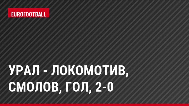 Урал - Локомотив, Смолов, Гол, 2-0