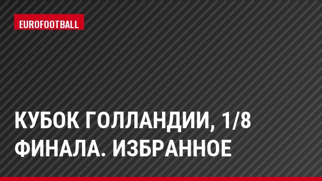Кубок Голландии, 1/8 финала. Избранное