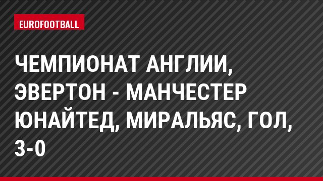 Чемпионат Англии, Эвертон - Манчестер Юнайтед, Миральяс, Гол, 3-0