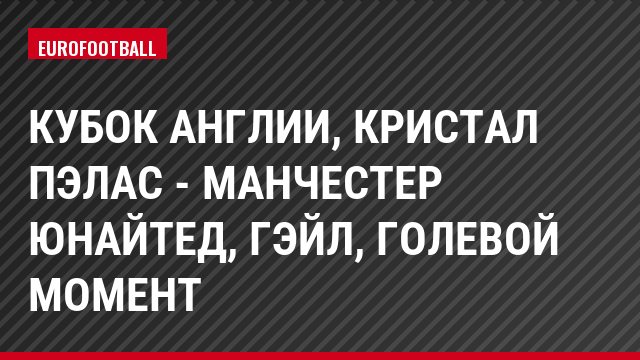 Кубок Англии, Кристал Пэлас - Манчестер Юнайтед, Гэйл, Голевой момент