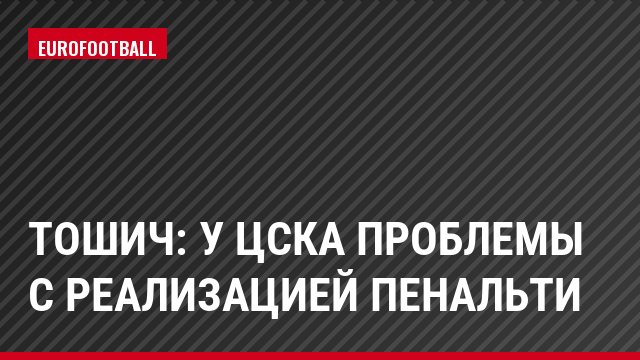Тошич: У ЦСКА проблемы с реализацией пенальти