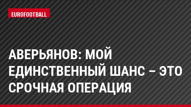 Аверьянов: Мой единственный шанс – это срочная операция