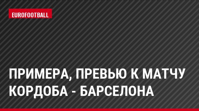 Примера, Превью к матчу Кордоба - Барселона