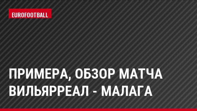Примера, Обзор матча Вильярреал - Малага