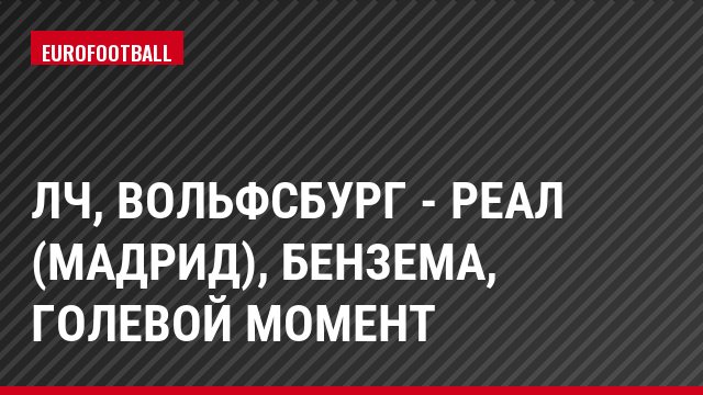 ЛЧ, Вольфсбург - Реал (Мадрид), Бензема, Голевой момент