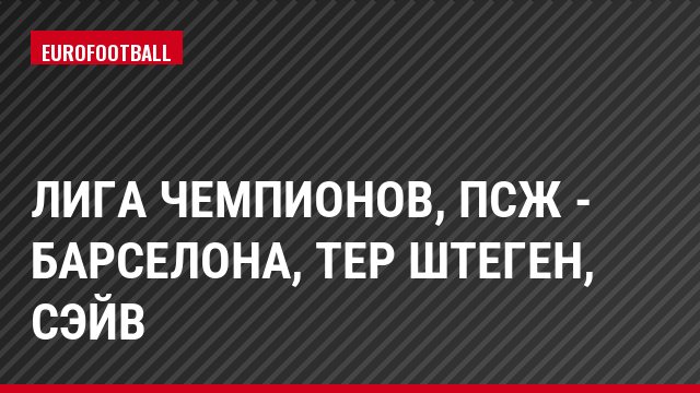 Лига чемпионов, ПСЖ - Барселона, тер Штеген, Сэйв