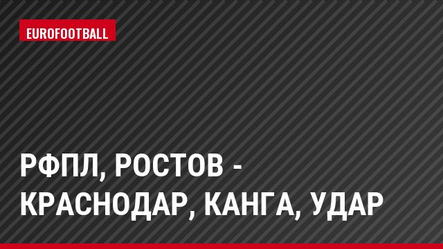 РФПЛ, Ростов - Краснодар, Канга, Удар