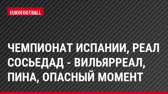 Чемпионат Испании, Реал Сосьедад - Вильярреал, Пина, Опасный момент