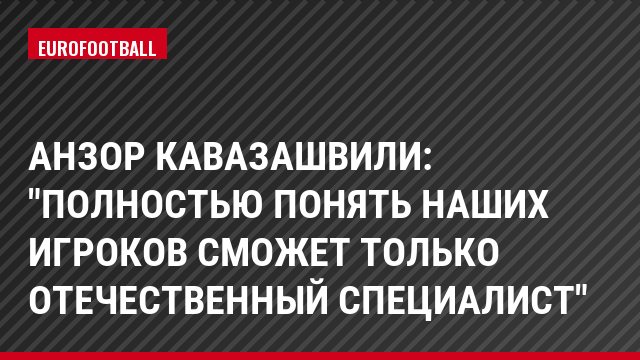 Анзор Кавазашвили: "Полностью понять наших игроков сможет только отечественный специалист"