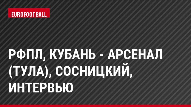 РФПЛ, Кубань - Арсенал (Тула), Сосницкий, Интервью