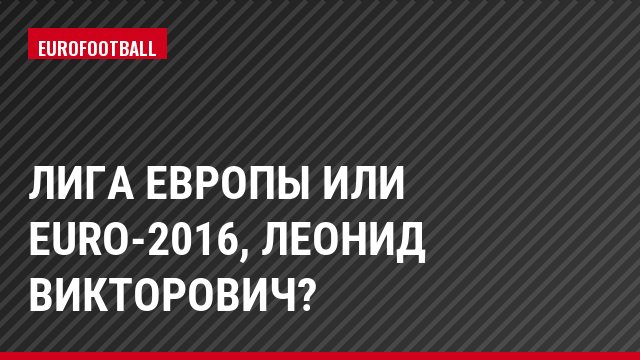 Лига Европы или Euro-2016, Леонид Викторович?