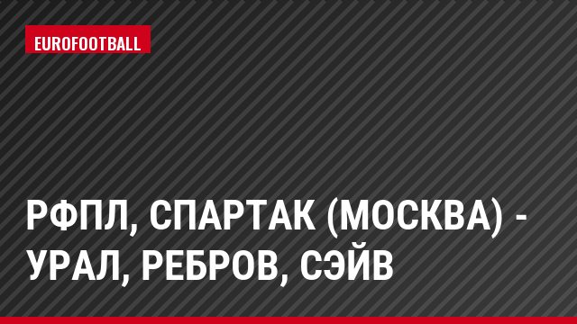 РФПЛ, Спартак (Москва) - Урал, Ребров, Сэйв